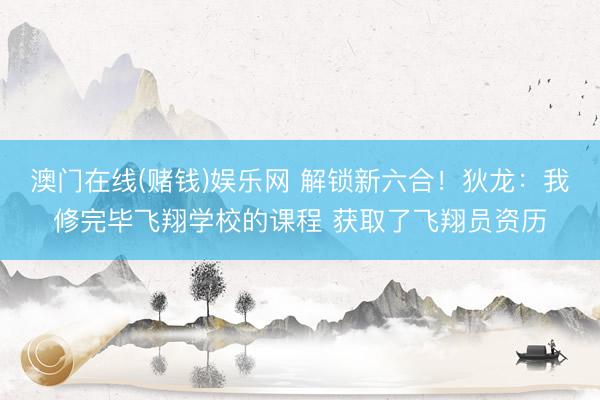 澳门在线(赌钱)娱乐网 解锁新六合！狄龙：我修完毕飞翔学校的课程 获取了飞翔员资历