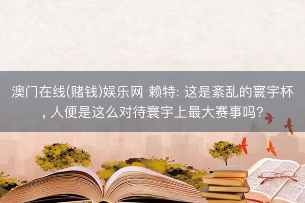 澳门在线(赌钱)娱乐网 赖特: 这是紊乱的寰宇杯, 人便是这么对待寰宇上最大赛事吗?