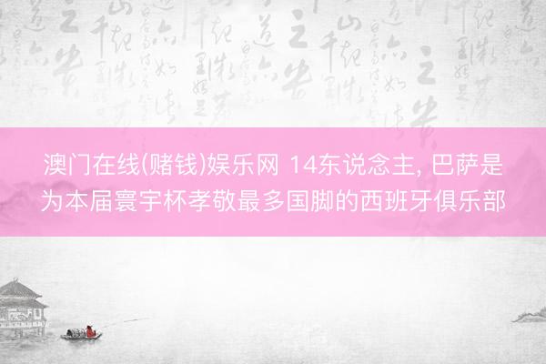 澳门在线(赌钱)娱乐网 14东说念主， 巴萨是为本届寰宇杯孝敬最多国脚的西班牙俱乐部