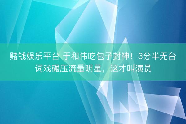 赌钱娱乐平台 于和伟吃包子封神！3分半无台词戏碾压流量明星，这才叫演员