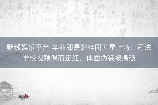 赌钱娱乐平台 毕业即是碧桂园五星上将！司法学校视频偶而走红，体面伪装被撕破