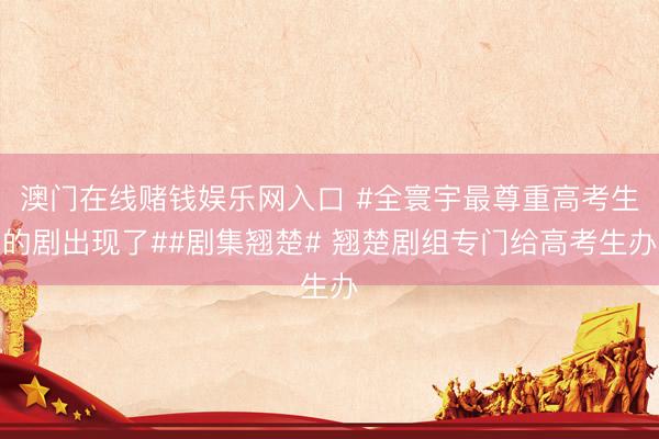 澳门在线赌钱娱乐网入口 #全寰宇最尊重高考生的剧出现了##剧集翘楚# 翘楚剧组专门给高考生办