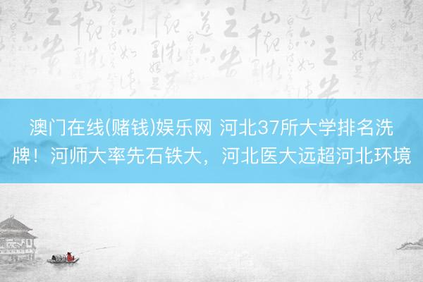 澳门在线(赌钱)娱乐网 河北37所大学排名洗牌！河师大率先石铁大，河北医大远超河北环境