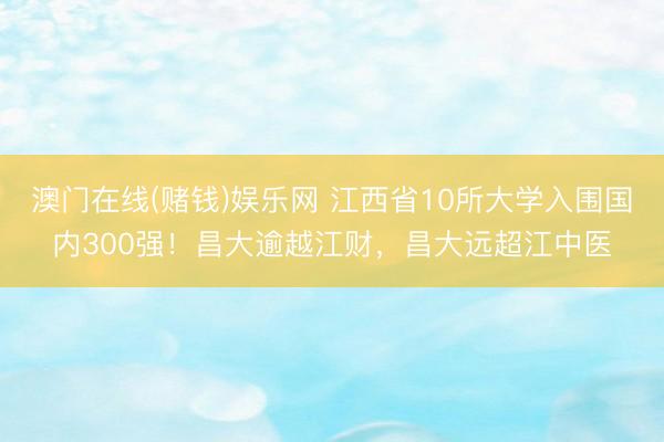 澳门在线(赌钱)娱乐网 江西省10所大学入围国内300强！昌大逾越江财，昌大远超江中医