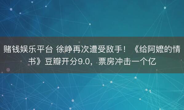 赌钱娱乐平台 徐峥再次遭受敌手！《给阿嬷的情书》豆瓣开分9.0，票房冲击一个亿
