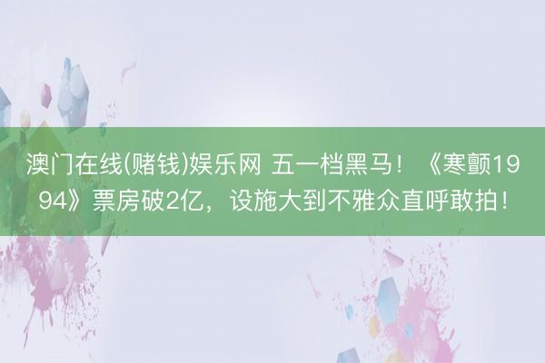 澳门在线(赌钱)娱乐网 五一档黑马！《寒颤1994》票房破2亿，设施大到不雅众直呼敢拍！