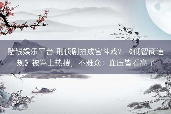 赌钱娱乐平台 刑侦剧拍成宫斗戏？《低智商违规》被骂上热搜，不雅众：血压皆看高了