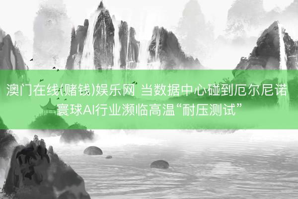 澳门在线(赌钱)娱乐网 当数据中心碰到厄尔尼诺 寰球AI行业濒临高温“耐压测试”