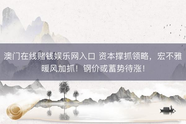 澳门在线赌钱娱乐网入口 资本撑抓领略，宏不雅暖风加抓！钢价或蓄势待涨！
