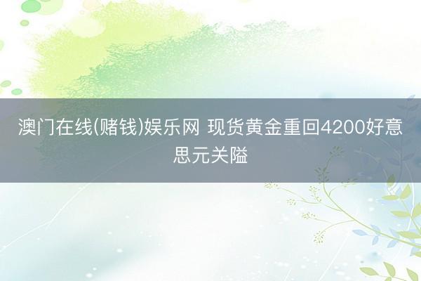 澳门在线(赌钱)娱乐网 现货黄金重回4200好意思元关隘