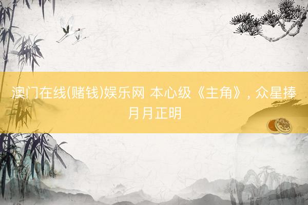 澳门在线(赌钱)娱乐网 本心级《主角》， 众星捧月月正明