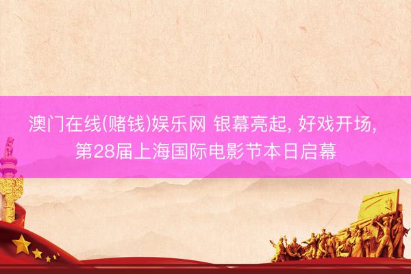 澳门在线(赌钱)娱乐网 银幕亮起, 好戏开场, 第28届上海国际电影节本日启幕