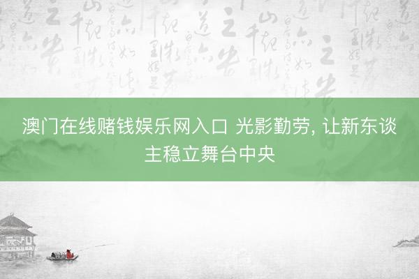 澳门在线赌钱娱乐网入口 光影勤劳， 让新东谈主稳立舞台中央