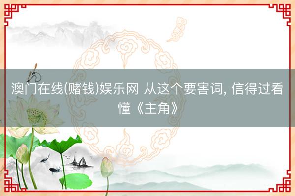 澳门在线(赌钱)娱乐网 从这个要害词， 信得过看懂《主角》
