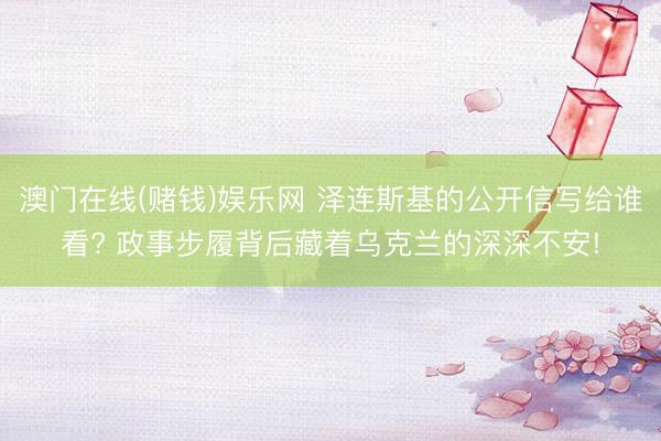 澳门在线(赌钱)娱乐网 泽连斯基的公开信写给谁看? 政事步履背后藏着乌克兰的深深不安!