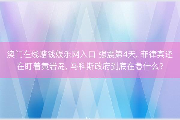 澳门在线赌钱娱乐网入口 强震第4天， 菲律宾还在盯着黄岩岛， 马科斯政府到底在急什么?