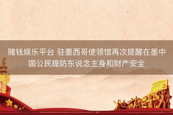 赌钱娱乐平台 驻墨西哥使领馆再次提醒在墨中国公民提防东说念主身和财产安全