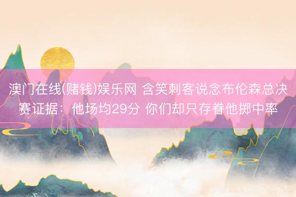 澳门在线(赌钱)娱乐网 含笑刺客说念布伦森总决赛证据：他场均29分 你们却只存眷他掷中率