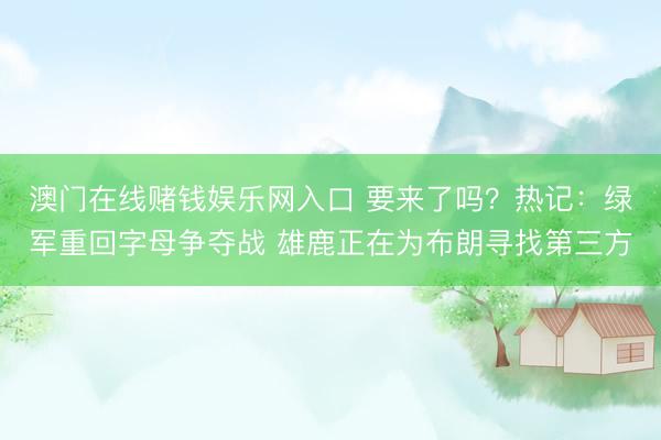 澳门在线赌钱娱乐网入口 要来了吗？热记：绿军重回字母争夺战 雄鹿正在为布朗寻找第三方