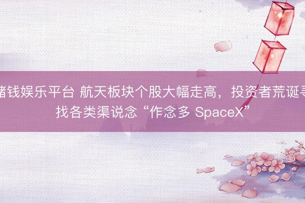 赌钱娱乐平台 航天板块个股大幅走高，投资者荒诞寻找各类渠说念 “作念多 SpaceX”