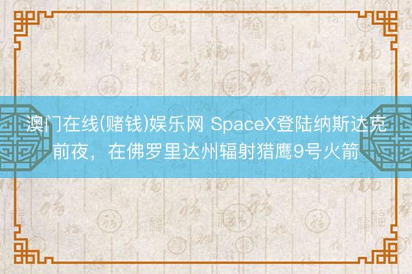 澳门在线(赌钱)娱乐网 SpaceX登陆纳斯达克前夜，在佛罗里达州辐射猎鹰9号火箭