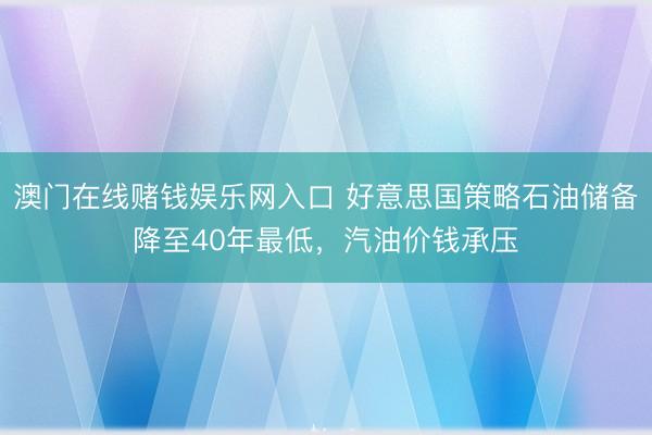 澳门在线赌钱娱乐网入口 好意思国策略石油储备降至40年最低，汽油价钱承压