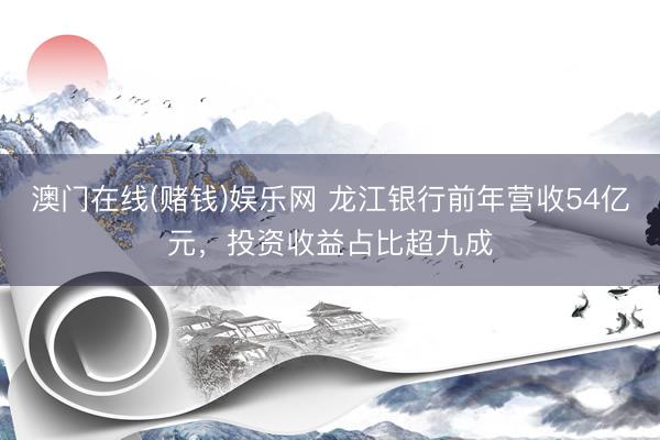 澳门在线(赌钱)娱乐网 龙江银行前年营收54亿元，投资收益占比超九成