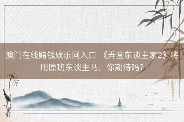 澳门在线赌钱娱乐网入口 《弄堂东谈主家2》将用原班东谈主马，你期待吗？
