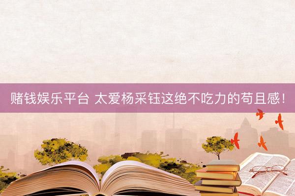 赌钱娱乐平台 太爱杨采钰这绝不吃力的苟且感！