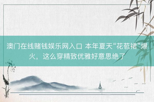 澳门在线赌钱娱乐网入口 本年夏天“花苞裙”爆火,这么穿精致优雅好意思绝了
