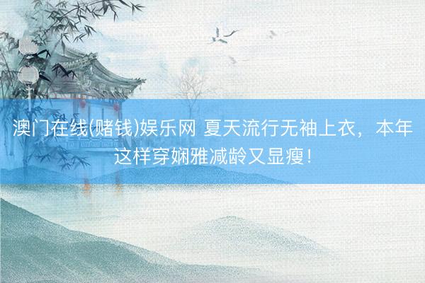 澳门在线(赌钱)娱乐网 夏天流行无袖上衣，本年这样穿娴雅减龄又显瘦！