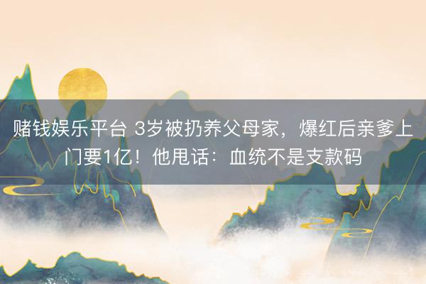 赌钱娱乐平台 3岁被扔养父母家，爆红后亲爹上门要1亿！他甩话：血统不是支款码