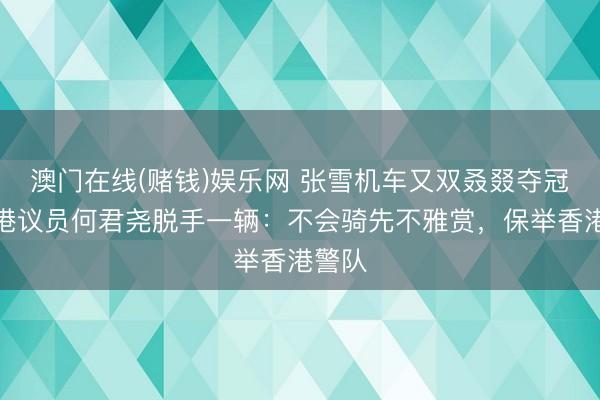 澳门在线(赌钱)娱乐网 张雪机车又双叒叕夺冠！香港议员何君尧脱手一辆：不会骑先不雅赏，保举香港警队