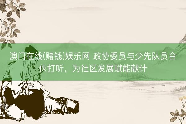 澳门在线(赌钱)娱乐网 政协委员与少先队员合伙打听，为社区发展赋能献计