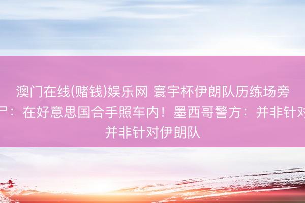 澳门在线(赌钱)娱乐网 寰宇杯伊朗队历练场旁发现腐尸：在好意思国合手照车内！墨西哥警方：并非针对伊朗队