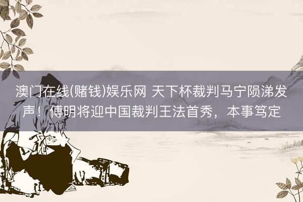 澳门在线(赌钱)娱乐网 天下杯裁判马宁陨涕发声！傅明将迎中国裁判王法首秀，本事笃定
