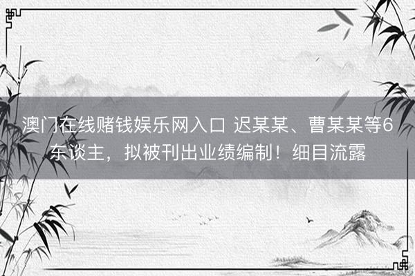 澳门在线赌钱娱乐网入口 迟某某、曹某某等6东谈主，拟被刊出业绩编制！细目流露