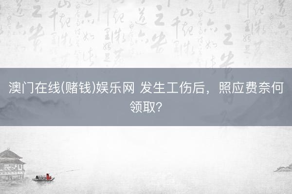 澳门在线(赌钱)娱乐网 发生工伤后，照应费奈何领取？