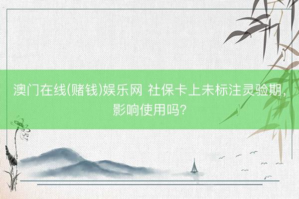 澳门在线(赌钱)娱乐网 社保卡上未标注灵验期，影响使用吗？