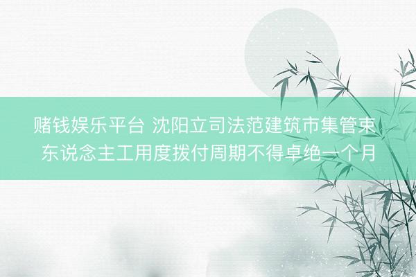 赌钱娱乐平台 沈阳立司法范建筑市集管束 东说念主工用度拨付周期不得卓绝一个月