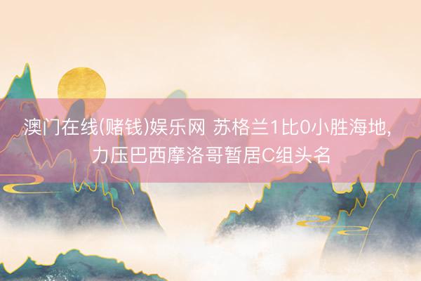 澳门在线(赌钱)娱乐网 苏格兰1比0小胜海地， 力压巴西摩洛哥暂居C组头名