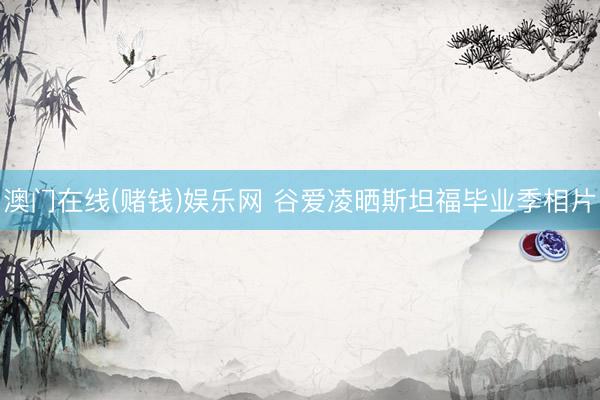 澳门在线(赌钱)娱乐网 谷爱凌晒斯坦福毕业季相片