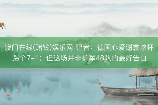 澳门在线(赌钱)娱乐网 记者：德国心爱谢寰球杯踢个7-1；但这场并非扩军48队的最好告白