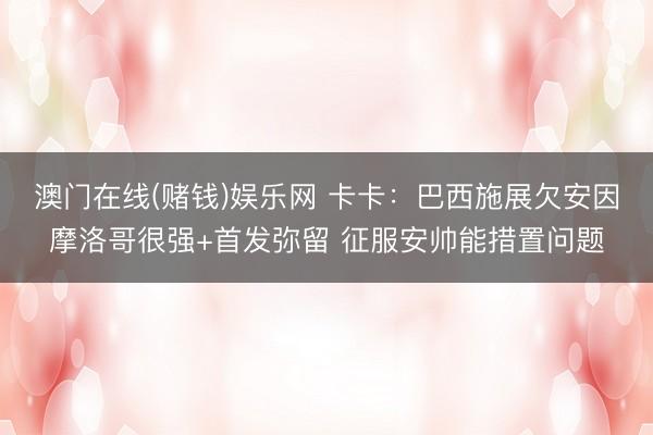 澳门在线(赌钱)娱乐网 卡卡：巴西施展欠安因摩洛哥很强+首发弥留 征服安帅能措置问题