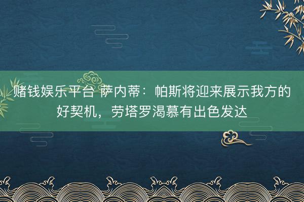赌钱娱乐平台 萨内蒂:帕斯将迎来展示我方的好契机,劳塔罗渴慕有出色发达