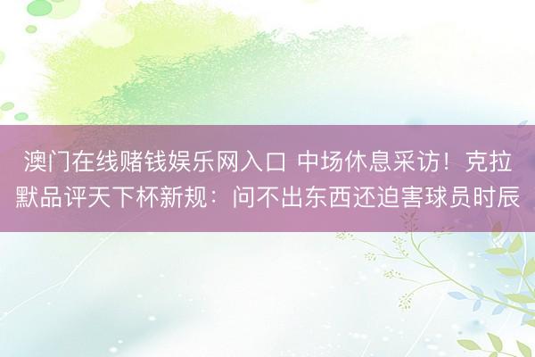 澳门在线赌钱娱乐网入口 中场休息采访！克拉默品评天下杯新规：问不出东西还迫害球员时辰