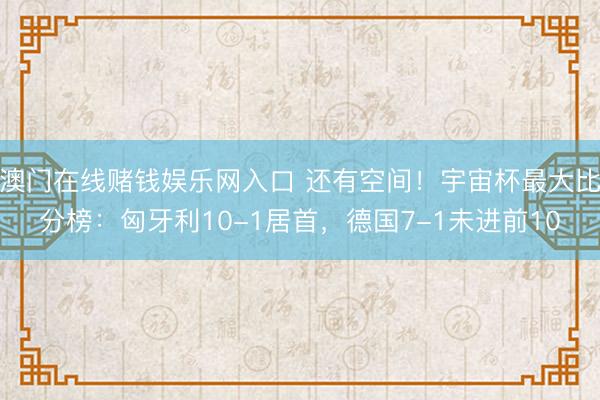 澳门在线赌钱娱乐网入口 还有空间!宇宙杯最大比分榜:匈牙利10-1居首,德国7-1未进前10
