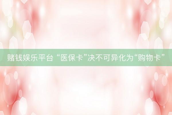赌钱娱乐平台 “医保卡”决不可异化为“购物卡”