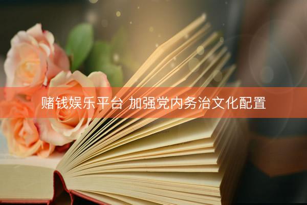 赌钱娱乐平台 加强党内务治文化配置