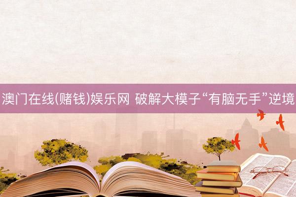 澳门在线(赌钱)娱乐网 破解大模子“有脑无手”逆境